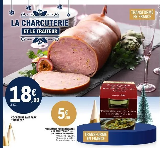 la charcuterie et le traiteur  le kg  cochon de lait farci "maurer"  €  ,90  ,95  préparation pour brouillade a la truffe noire 10%* "le terroir gourmand" 90 g. le kg: 66.11 € *espèce de la truffe: tu