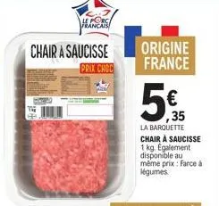 le porc francais  chair a saucisse  prix choc  origine  france  5€  ,35  la barquette chair à saucisse  1 kg. egalement disponible au même prix: farce à légumes. 