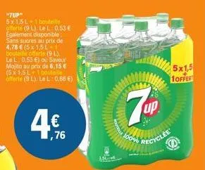 "7up"  5x1,5l 1 bouteille offerte (9 l). le l: 0,53 € egalement disponible sans sucres au prix de 4,78 € (5x 1,5l*1 bouteille offerte (91) le l 0,53 €) ou saveur mojito au prix de 6,15 € (5 x 1,5 l 1 