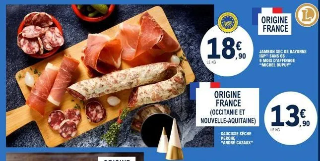 18.0  ,90  le kg  (occitanie et nouvelle-aquitaine)  origine france  saucisse sèche  perche "andre cazaux"  origine france  jambon sec de bayonne igp sans os 9 mois d'affinage "michel dupuy™  13€  ,90