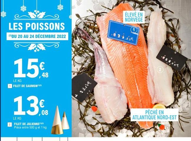 LES POISSONS  (¹)DU 20 AU 24 DÉCEMBRE 2022  15€  48  LE KG FILET DE SAUMON  13€  ,08  LE KG  FILET DE JULIENNEX Pièce entre 500 g et 1 kg  SVES  ÉLEVÉ EN NORVEGE  PÊCHÉ EN ATLANTIQUE NORD-EST  