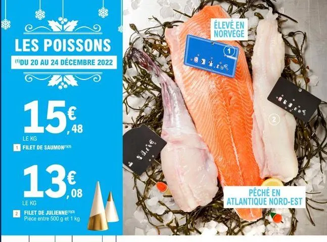 les poissons  (¹)du 20 au 24 décembre 2022  15€  48  le kg filet de saumon  13€  ,08  le kg  filet de juliennex pièce entre 500 g et 1 kg  sves  élevé en norvege  pêché en atlantique nord-est  