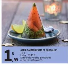 1  ,99  aspic saumon fumé et brocolis  70 g  le kg: 28,43 €.  différentes variétés à des poids  et des prix différents 