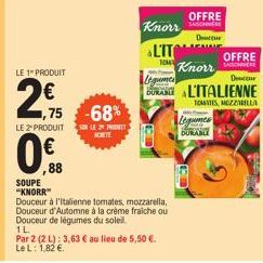 LE 1 PRODUIT  2€  1,75  -68%  LE 2 PRODUIT SOM LE 29 PRET ACHETE  0,€f  88  Knorr  LIT  TOM  1L  Par 2 (2 L): 3,63 € au lieu de 5,50 €. Le L: 1,82 €.  SOUPE "KNORR™  Douceur à l'italienne tomates, moz