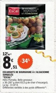 12  36 1scargots escal bourgogne à alsacienne  -34%  ,51  escargots de bourgogne à l'alsacienne surgelés  "escal"  hélix pomatia, belle grosseur.  x 36 (267 g dont 83,5 g de chair d'escargot). le kg: 