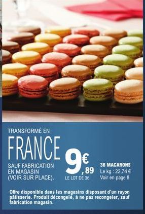 TRANSFORMÉ EN  FRANCE  SAUF FABRICATION EN MAGASIN (VOIR SUR PLACE).  9  36 MACARONS  ,89 Le kg: 22,74 € Voir en page 8  LE LOT DE 36  Offre disponible dans les magasins disposant d'un rayon pâtisseri