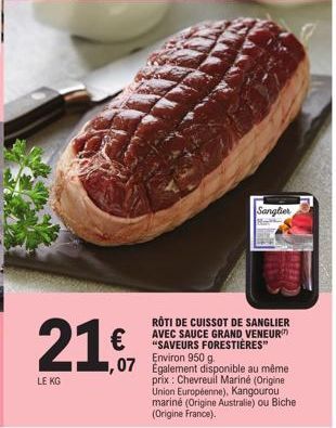 21€  LE KG  Sanglier  M  ROTI DE CUISSOT DE SANGLIER AVEC SAUCE GRAND VENEUR "SAVEURS FORESTIÈRES"  ,07 Egalement disponible au même  prix : Chevreuil Mariné (Origine Union Européenne), Kangourou mari