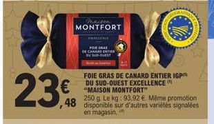 23€  maison  MONTFORT  FOR GRAS  DE CANARD ENTER  DU SUD-OUEST  FOIE GRAS DE CANARD ENTIER IGP DU SUD-OUEST EXCELLENCE (¹) "MAISON MONTFORT"  250 g. Le kg: 93,92 €. Même promotion disponible sur d'aut