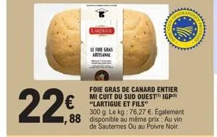 lakiniue  le foie gras  artisanal  foie gras de canard entier mi cuit du sud ouest igp  €"lartigue et fils  300 g. le kg: 76,27 €. également 88 disponible au même prix: au vin  de sauternes ou au poiv