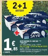 1  l'unité  2+1  offert  85  www  skyr  skyr nature 0% mat.gr.*** "yoplait  4x100g (400g), lekg: 4.63€ par 3 (1,2 kg): 3,70 au lieu de 5,55 €.  même promotion disponible sur d'autres varietés signalée