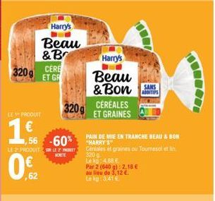 320g CERE  ET GR  LE PRODUIT  1  Harry's  Beau  & Br  1,56  LE 2 PRODUIT  62  K  -60%  320g  Harry's  Beau  & Bon  CEREALES ET GRAINES  320 g  Le kg: 4.88 €  PAIN DE MIE EN TRANCHE BEAU & BON HARRY'S 