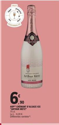 FRUIT  siger  PERSONNALITE  prononce  TENTANT  Arthur Metz  ICE ROSE  6,90  ,90  AOP CRÉMANT D'ALSACE ICE "ARTHUR METZ"  75 d.  Le L: 9,20 € Différentes variétés 