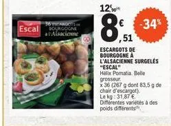 escal bourgogne  alsacienne  12  00  ,51  -34%  escargots de bourgogne a l'alsacienne surgelés "escal"  hélix pomatia. belle grosseur  x 36 (267 g dont 83,5 g de  chair d'escargot). le kg: 31,87 €.  d