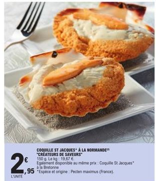 2  L'UNITÉ  COQUILLE ST JACQUES À LA NORMANDE  "CREATEURS DE SAVEURS"  150 g. Le kg: 19,67 €.  Egalement disponible au même prix : Coquille St Jacques à la Bretonne  95 "Espèce et origine: Pecten maxi