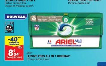 27 LAVAGES  NOUVEAU  -40**  DE REMISE THHEDIATE  27.3  804  13%  IN CARTON  REDUISONS LE PLASTIQUE  ARIEL  LESSIVE PODS ALL IN 1 ORIGINAL" Efficace même à froid.  "ARIEL  100% 