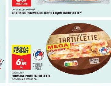 MÉGA+ FORMAT  LA CUISINE DES SAVEURS  GRATIN DE POMMES DE TERRE FAÇON TARTIFLETTE  6⁹9  1  LAIT  ÉLABORE EN FRANCE  LE CAVALIER  FROMAGE POUR TARTIFLETTE 33% MG sur produit fini.  MEGA!! FORMAT  Kontr