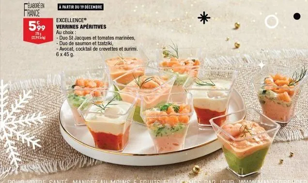 élaboré en  france  599  170  22,19€  à partir du 19 décembre  excellence verrines apéritives au choix :  -duo st jacques et tomates marinées,  - duo de saumon et tzatziki,  - avocat, cocktail de crev