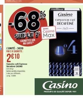 -68  avec  Casino  SUR LE 2 Max  CAGNOTTES SUR MA CARTE  L'UNITÉ : 3€09 PAR 2 JE CAGNOTTE:  2€10  Capsules café Espresso Décaféiné CASINO  X10 (50g)  Autres variétés disponibles  à des prix différents