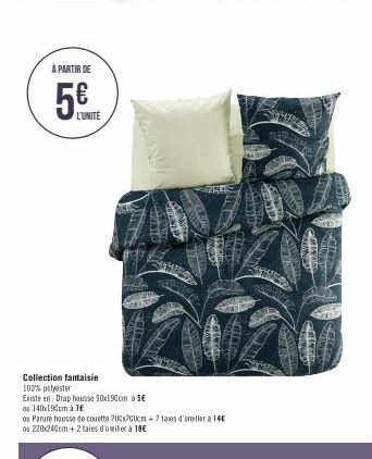 À PARTIR DE  5€  L'UNITE  Collection fantaisie  100% polyester  Existe en: Drap housse 90x190cm à 5€  ou 140x190cm à 7€  os Parure housse de couette 200x200cm +2 taies d'oreiller à 14€ ou 220x240cm + 