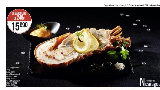 LA BARQUETTE DE 240G  15€90  1/2 langouste 240g Lekg: 66€25  Ou 1/2 langouste x2 480 à 31€80  Lekg: 66€25  Ou 1/2 langouste x4  960 à 63€60 Le kg: 66€25  Valable du mardi 20 au samedi 31 décembre  0  