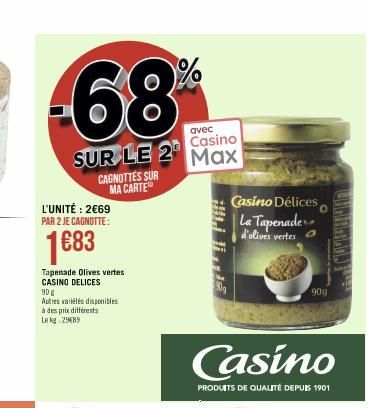 avec Casino  SUR LE 2 Max  CAGNOTTES SUR MA CARTE  L'UNITÉ: 2€69 PAR 2 JE CAGNOTTE:  1683  Tapenade Olives vertes CASINO DELICES  90 g  Autres variétés disponibles à des prix différents  Le kg 29089  