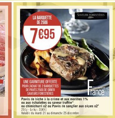 LA BARQUETTE DE 2500  7€95  UNE GARNITURE OFFERTE POUR L'ACHAT DE 2 BARQUETTES DE PAVÉS 250G DE GIBIER SAVEURS FORESTIÈRES  SAVEURS FORESTIÈRES  Trance  Pavés de biche à la crème et aux morilles 1%  o