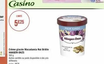 l'unité  5€25  crème glacée macadamia nut brittle haagen-dazs  560 g  autres variétés ou poids disponibles à des prix  différents  le kg: 9€38  prix choc  häagen-dazs  kacadamia not mittle 