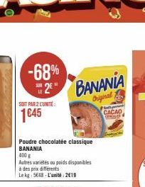 -68%  SUR  2  SOIT PAR 2 L'UNITÉ  1€45  BANANIA  Original  Poudre chocolatée classique BANANIA  400 g  Autres variétés ou poids disponibles à des prix différents  Le kg: 5648-L'unité:2€19  CACAO 