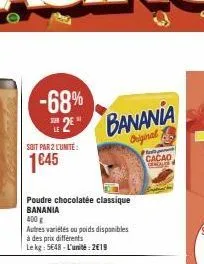 -68%  sur  2  soit par 2 l'unité  1€45  banania  original  poudre chocolatée classique banania  400 g  autres variétés ou poids disponibles à des prix différents  le kg: 5648-l'unité:2€19  cacao 