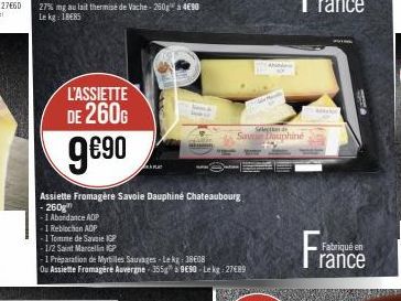 27% mg au lait thermisé de Vache-260g à 490 Lekg: 1885  L'ASSIETTE DE 260G  9€⁹0  -1 Abondance AOP  -1 Reblochon AOP  -1 Tomme de Savoie IGP  -1/2 Saint Marcellin IGP  Assiette Fromagère Savoie Dauphi