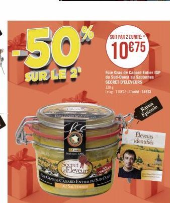 SOIT PAR 2 L'UNITÉ  -50% 1075  10€75  SUR LE 2  15 PARTS Ph:100  Secret Eleveurs  o GRAS DE CANARD ENTIER DU S-Cr  AU SAUTERNER  Foie Gras de Canard Entier IGP du Sud-Ouest au Sauternes SECRET D'ELEVE