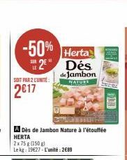 -50% Herta 2 Dés  SUR  de Jambon NATURL  SOIT PAR 2 L'UNITÉ:  2017  A Dès de Jambon Nature à l'étouffée HERTA  2x75 g (150 g)  Le kg: 19627-L'unité: 2689 