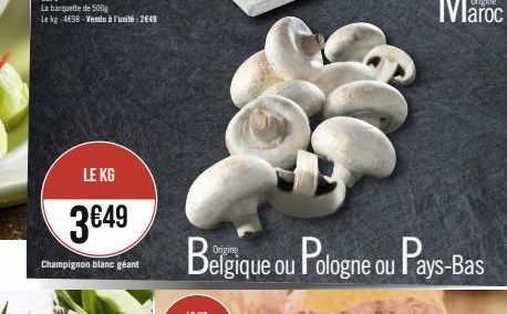 La banquette de 500g  Le kg 4E98-Vendu à l'unité: 2649  LE KG  3€49  Champignon blanc géant  Belgique ou Pologne ou Pays-Bas 