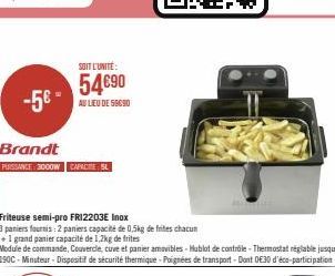 -5€ -  Brandt  PUISSANCE: 3000W CAPACIT SL  SOIT L'UNITÉ:  54€90  AU LIEU DE 59090  Friteuse semi-pro FR12203E Inox  3 paniers fournis: 2 paniers capacité de 0,5kg de frites chacun  + 1 grand panier c