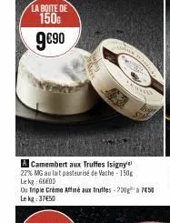 la boite de  150  9€⁹0  a camembert aux truffes isigny 22% mg au lait pasteurisé de vache-150g lekg: 660d  ou triple crème affiné aux truffes - 200g¹ a 750 le kg: 37€50  ****** 