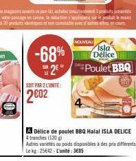 SOIT PAR 2 LUNITE:  2002  -68%  S2E  NOUVEAU  Isla Délice  CATAL  *Poulet BBQ  A Délice de poulet BBQ Halal ISLA DELICE 4 tranches (120 g)  Autres variétés ou poids disponibles à des prix différents L