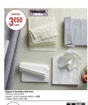 A PARTIR DE  L'UNITÉ  Nappes et Serviettes effet tissu  Coloris gris, perle et crème  Exemples: Lot de 12 serviettes 40x40cm à 3€50 ou Nappe rouleau 1,2x5m à 9€  finlandek Selection  