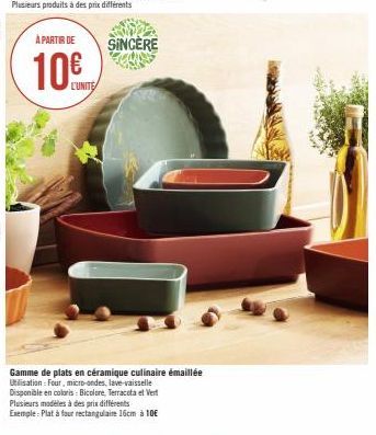 À PARTIR DE  10€  L'UNITE  SINCÈRE  Gamme de plats en céramique culinaire émaillée Utilisation: Four, micro-ondes, lave-vaisselle  Disponible en coloris: Bicolore, Terracota et Vert Plusieurs modèles 