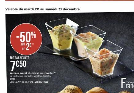 Valable du mardi 20 au samedi 31 décembre  -50% SUR 2⁰  LE  SOIT PAR 2 L'UNITÉ:  7€50  Verrines avocat et cocktail de crevettes Ou Existe aussi en d'autres variétés différentes 6x45g  Le kg: 37€04 ou 