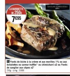 LA BARQUETTE DE 250G  7€95  B Pavés de biche à la crème et aux morilles 1% ou aux échalottes ou saveur truffée ou chimichurri x2 ou Pavés de sanglier aux cèpes x2" 250g-Lekg: 31€80  SAVEURS FORESTIERE