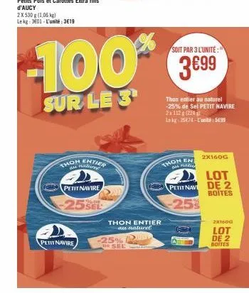 2 x 530 g (1,06 kg) le kg = 3e01 - l'unité : 3€19  thon entier  au nature  petit navire  -25%  petit navire  -25%  dr sel  -100% 399  sur le 3  thon entier  au naturet  thon entier au naturel -25% de 