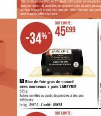 -34%  SOIT L'UNITE  45 €99  LABEYRIE  A Bloc de foie gras de canard avec morceaux + pain LABEYRIE 535 g  Autres variétés ou poids disponibles à des prix différents  Le kg: 85496-L'unité: 69€68 