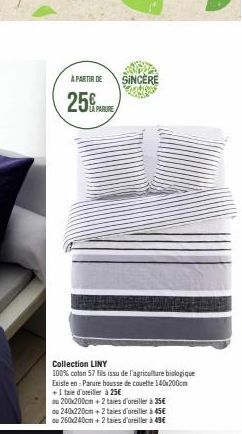 À PARTIR DE SINCÈRE  25%  Collection LINY  100% coton 57 fils issu de l'agriculture biologique  Existe en: Parure housse de couette 140x200cm  + 1 taie d'oreiller à 25€  du 200x200cm + 2 taies d'oreil