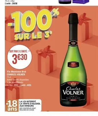 soit par 3 l'unité:  3€30  1100  sur le 3  vin mousseux brut charles volner 75d  autres variés disponibles à des prix dents  le litre 6e60 l'unité: 4€85  -18  ans  la loi interdit la vente d'alcool  a