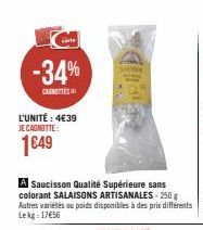 care  -34%  CAUNETTES  L'UNITÉ : 4€39 JE CAGNOTTE:  1649  A Saucisson Qualité Supérieure sans colorant SALAISONS ARTISANALES - 250 g Autres variétés ou poids disponibles à des prix différents Lekg 17€