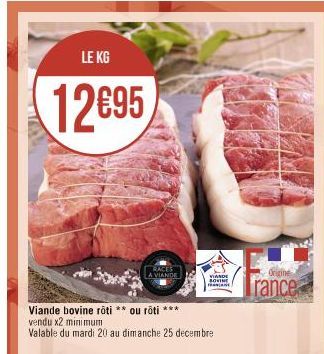 LE KG  12€95  RACES A VIANDE  VIANDE  SOVINE  Viande bovine roti ** ou roti ***  vendu x2 minimum  Valable du mardi 20 au dimanche 25 decembre  Origine  rance 