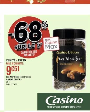 avec Casino  SUR LE 2 Max  CAGNOTTES SUR MA CARTE  L'UNITÉ : 13€99 PAR 2 JE CAGNOTTE:  9€51  Les Morilles déshydratées CASINO DELICES  25 g Lekg: 559€50  Casino Délices  Les Morilles  DÉSHYDRATERN  Ca