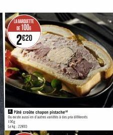 LA BARQUETTE  DE 100€ 2€20  Pâté croûte chapon pistache  Ou existe aussien d'autres variétés à des prix différents  100g  Le kg: 22EUD 