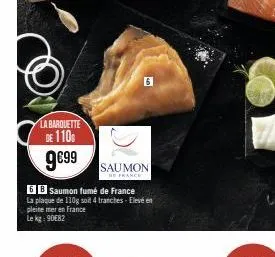 la barquette  de 110  9€99  6  saumon  be france  6b saumon fumé de france  la plaque de 110g soit 4 tranches-elevé en pleine mer en france le kg 90€82 