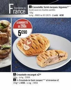 fran  transforme en  rance  la barquette  de 260  5€90  a cassolette saint-jacques légumes**** existe aussi en d'autres variétés  le kg: 49800 ou x3 32€70-l'unité: 4€90  8 croustade escargot x2 250g-l